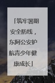 筑牢暑期安全防线，东阿公安护航青少年健康成长
