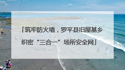 筑牢防火墙，罗平县旧屋基乡织密“三合一”场所安全网