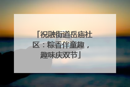 祝融街道岳庙社区：粽香伴童趣，趣味庆双节