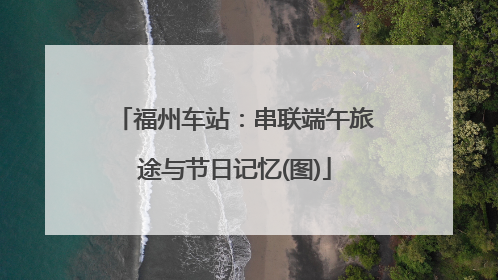 福州车站：串联端午旅途与节日记忆(图)