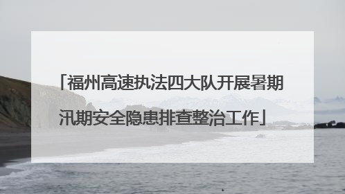 福州高速执法四大队开展暑期汛期安全隐患排查整治工作