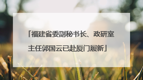 福建省委副秘书长、政研室主任郭国云已赴厦门履新