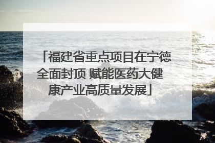 福建省重点项目在宁德全面封顶 赋能医药大健康产业高质量发展