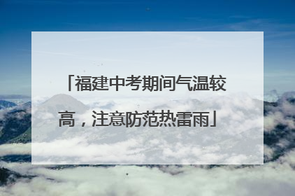 福建中考期间气温较高，注意防范热雷雨