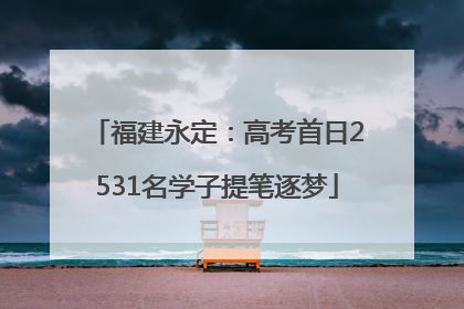 福建永定：高考首日2531名学子提笔逐梦