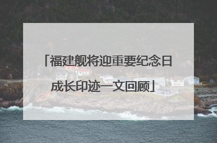 福建舰将迎重要纪念日 成长印迹一文回顾