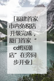 福建首家市内免税店升级完成，厦门首家“cdf国潮店”在旁同步开业