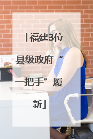 福建3位县级政府“一把手”履新