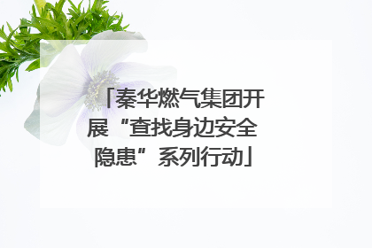 秦华燃气集团开展“查找身边安全隐患”系列行动