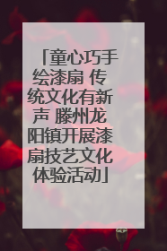 童心巧手绘漆扇 传统文化有新声 滕州龙阳镇开展漆扇技艺文化体验活动