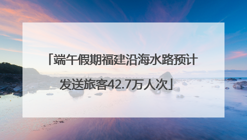 端午假期福建沿海水路预计发送旅客42.7万人次