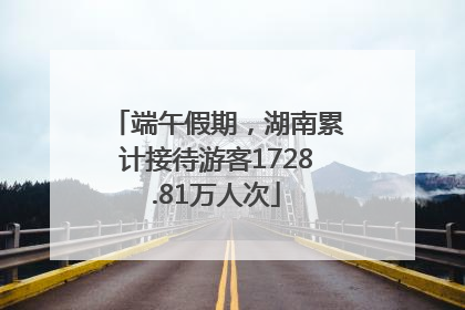 端午假期，湖南累计接待游客1728.81万人次