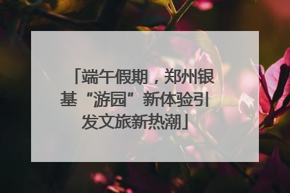 端午假期，郑州银基“游园”新体验引发文旅新热潮