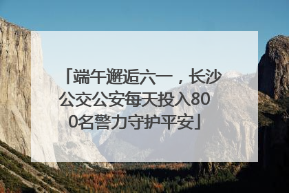 端午邂逅六一，长沙公交公安每天投入800名警力守护平安