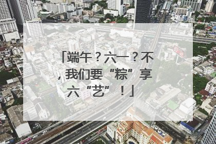端午？六一？不，我们要“粽”享六“艺”！