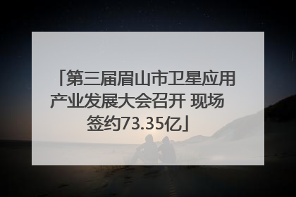 第三届眉山市卫星应用产业发展大会召开 现场签约73.35亿