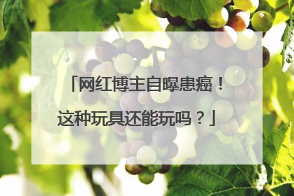 网红博主自曝患癌！这种玩具还能玩吗？