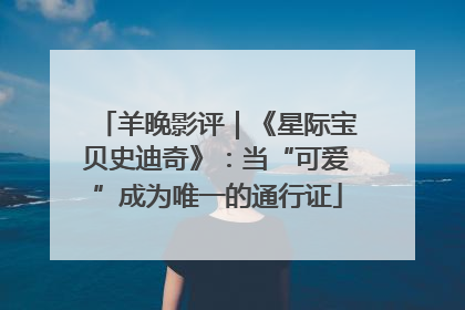 羊晚影评｜《星际宝贝史迪奇》：当“可爱”成为唯一的通行证