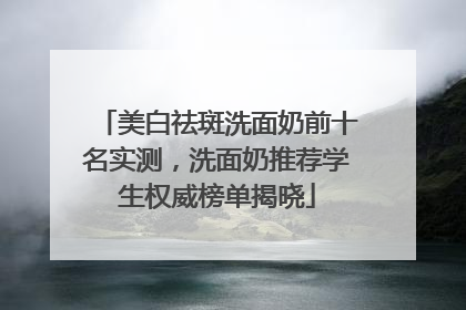 美白祛斑洗面奶前十名实测，洗面奶推荐学生权威榜单揭晓