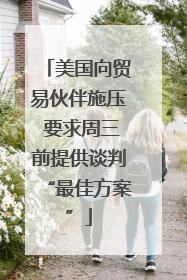 美国向贸易伙伴施压 要求周三前提供谈判“最佳方案”