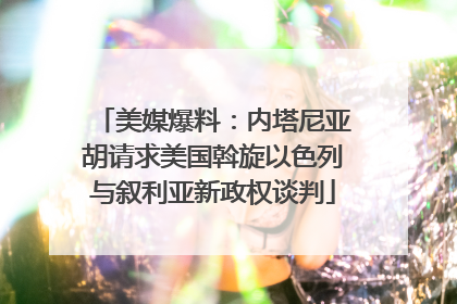 美媒爆料：内塔尼亚胡请求美国斡旋以色列与叙利亚新政权谈判