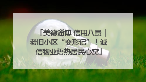 美德淄博 信用八景｜老旧小区“变形记”！诚信物业焐热居民心窝