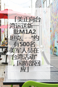 美正向台湾运送新一批M1A2坦克、“约有500名美军人员在台湾活动”，国防部回应