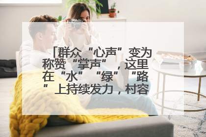 群众“心声”变为称赞“掌声”，这里在“水”“绿”“路”上持续发力，村容村貌焕然一新