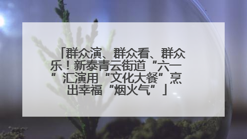 群众演、群众看、群众乐！新泰青云街道“六一”汇演用“文化大餐”烹出幸福“烟火气”