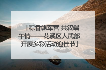粽香飘军营 共叙端午情——花溪区人武部开展多彩活动迎佳节