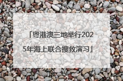粤港澳三地举行2025年海上联合搜救演习