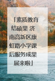 素质教育结硕果 济南高新区康虹路小学课后服务成果展来啦