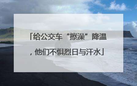 给公交车“擦澡”降温，他们不惧烈日与汗水