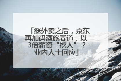 继外卖之后，京东再加码酒旅赛道，以3倍薪资“挖人”？业内人士回应