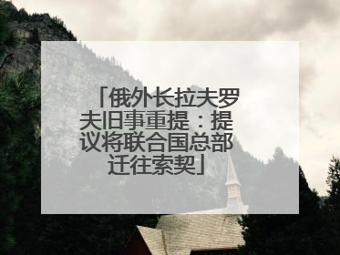 俄外长拉夫罗夫旧事重提：提议将联合国总部迁往索契