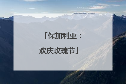 保加利亚：欢庆玫瑰节