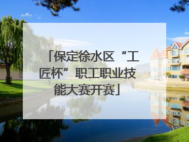 保定徐水区“工匠杯”职工职业技能大赛开赛
