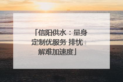 信阳供水：量身定制优服务 排忧解难加速度