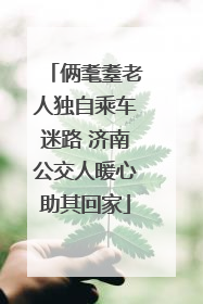 俩耄耋老人独自乘车迷路 济南公交人暖心助其回家