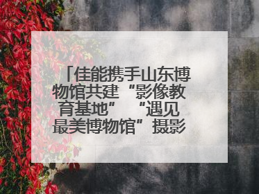 佳能携手山东博物馆共建“影像教育基地” “遇见最美博物馆”摄影大赛同步启幕