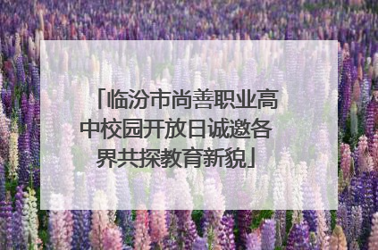 临汾市尚善职业高中校园开放日诚邀各界共探教育新貌