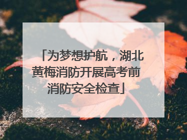为梦想护航，湖北黄梅消防开展高考前消防安全检查