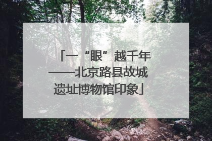 一“眼”越千年——北京路县故城遗址博物馆印象