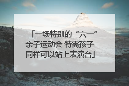 一场特别的“六一”亲子运动会 特需孩子同样可以站上表演台