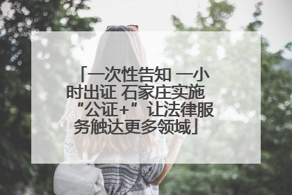 一次性告知 一小时出证 石家庄实施“公证+”让法律服务触达更多领域