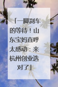 一脚刹车的等待！山东宝妈直呼太感动：来杭州创业选对了
