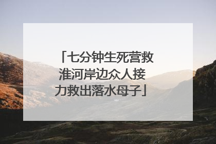 七分钟生死营救 淮河岸边众人接力救出落水母子