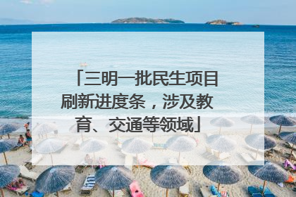 三明一批民生项目刷新进度条，涉及教育、交通等领域