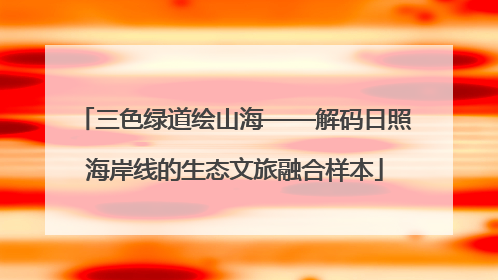 三色绿道绘山海——解码日照海岸线的生态文旅融合样本