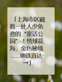 上海市区藏着一处人少免费的“童话公园”！绣球花海、金色秘境……地铁直达→